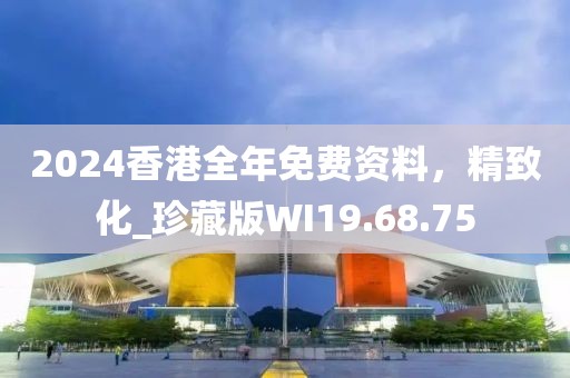 2024香港全年免费资料，精致化_珍藏版WI19.68.75