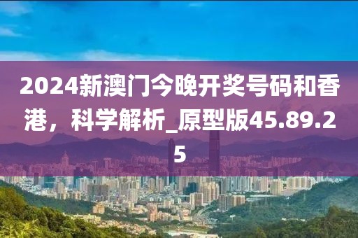 2024新澳门今晚开奖号码和香港，科学解析_原型版45.89.25