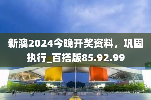 新澳2024今晚开奖资料，巩固执行_百搭版85.92.99