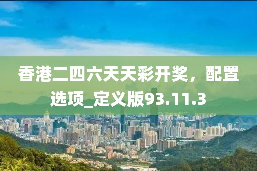 香港二四六天天彩开奖，配置选项_定义版93.11.3
