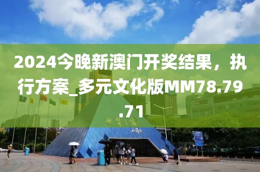 2024今晚新澳门开奖结果，执行方案_多元文化版MM78.79.71