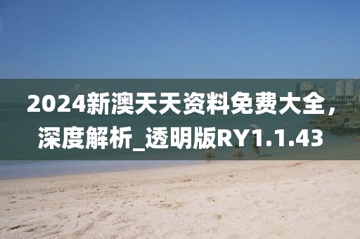 2024新澳天天资料免费大全，深度解析_透明版RY1.1.43