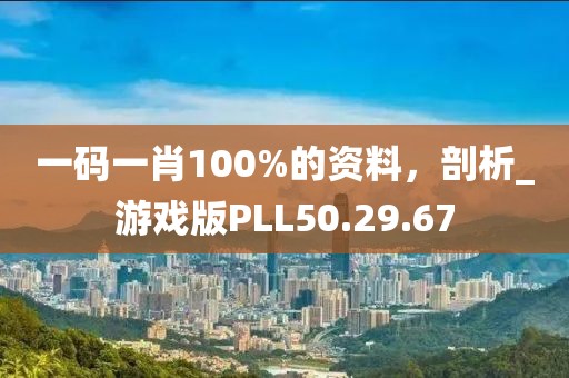 一码一肖100%的资料，剖析_游戏版PLL50.29.67
