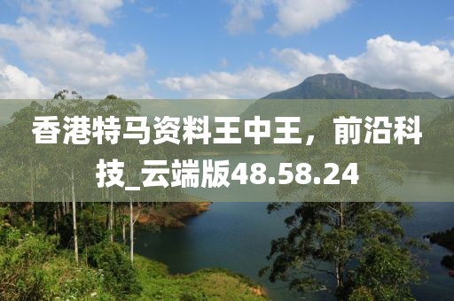 香港特马资料王中王，前沿科技_云端版48.58.24