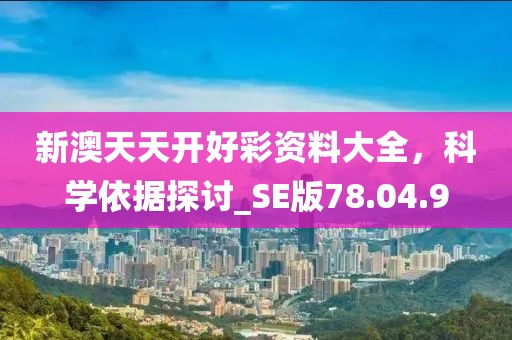 新澳天天开好彩资料大全，科学依据探讨_SE版78.04.9