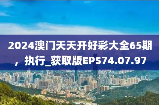 2024澳门天天开好彩大全65期，执行_获取版EPS74.07.97