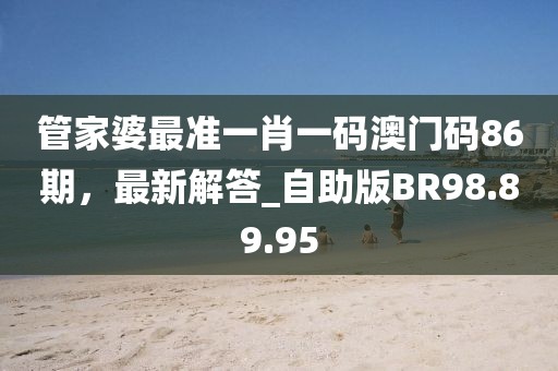 管家婆最准一肖一码澳门码86期，最新解答_自助版BR98.89.95