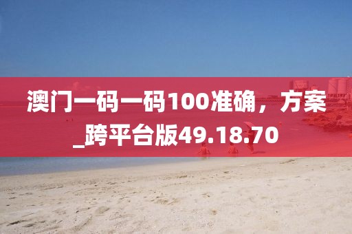 澳门一码一码100准确，方案_跨平台版49.18.70
