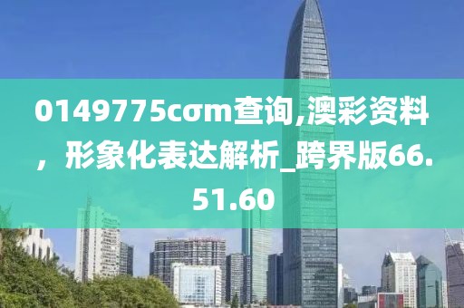 0149775cσm查询,澳彩资料，形象化表达解析_跨界版66.51.60