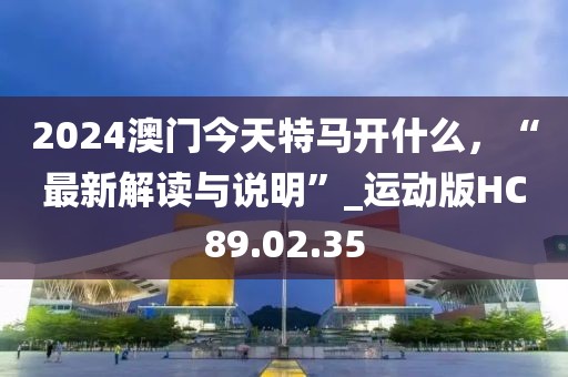 2024澳门今天特马开什么，“最新解读与说明”_运动版HC89.02.35