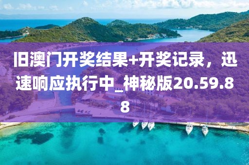 旧澳门开奖结果+开奖记录，迅速响应执行中_神秘版20.59.88