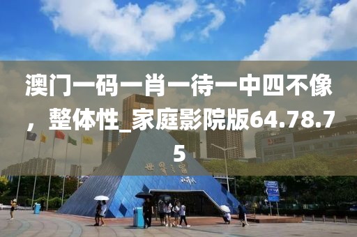 澳门一码一肖一待一中四不像，整体性_家庭影院版64.78.75