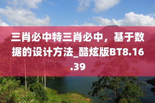 三肖必中特三肖必中，基于数据的设计方法_酷炫版BT8.16.39