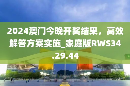 2024澳门今晚开奖结果，高效解答方案实施_家庭版RWS34.29.44