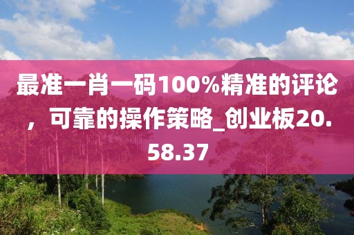 最准一肖一码100%精准的评论，可靠的操作策略_创业板20.58.37