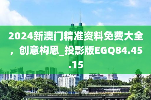 2024新澳门精准资料免费大全，创意构思_投影版EGQ84.45.15