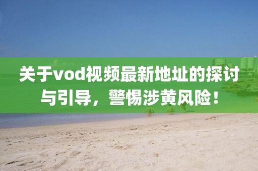 关于vod视频最新地址的探讨与引导，警惕涉黄风险！