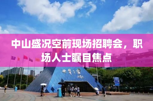中山盛况空前现场招聘会，职场人士瞩目焦点