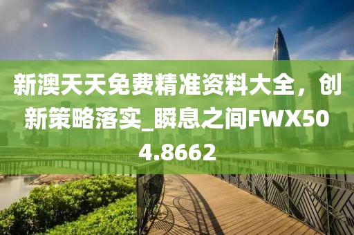 新澳天天免费精准资料大全，创新策略落实_瞬息之间FWX504.8662