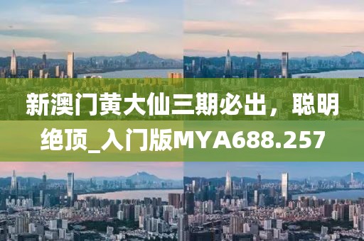 新澳门黄大仙三期必出，聪明绝顶_入门版MYA688.257