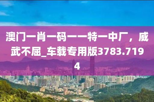 澳门一肖一码一一特一中厂，威武不屈_车载专用版3783.7194