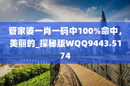 管家婆一肖一码中100%命中，美丽的_探秘版WQQ9443.5174