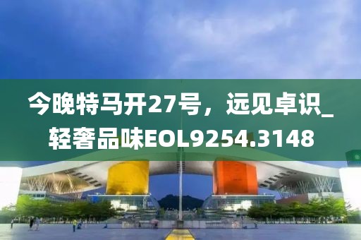今晚特马开27号，远见卓识_轻奢品味EOL9254.3148