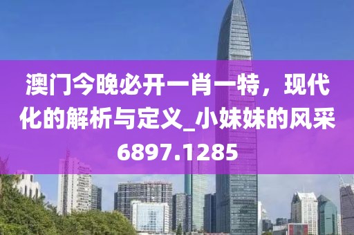澳门今晚必开一肖一特，现代化的解析与定义_小妹妹的风采6897.1285