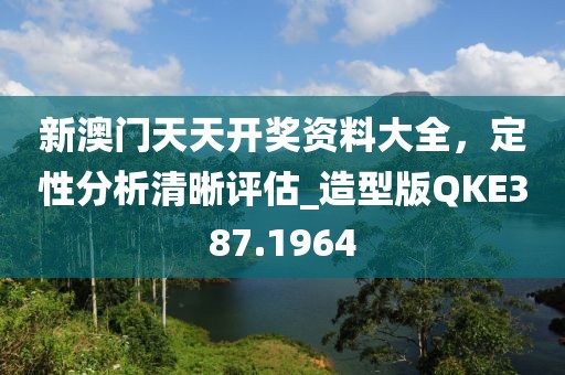 新澳门天天开奖资料大全，定性分析清晰评估_造型版QKE387.1964