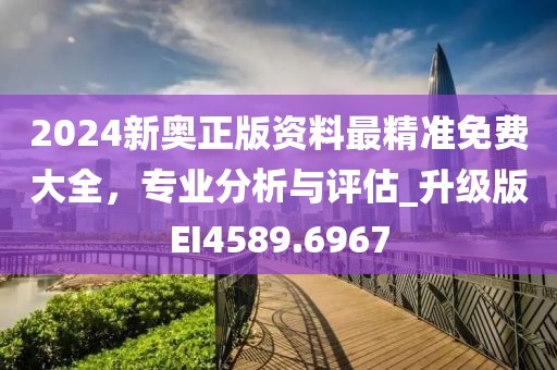 2024新奥正版资料最精准免费大全，专业分析与评估_升级版EI4589.6967
