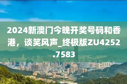 2024新澳门今晚开奖号码和香港，谈笑风声_终极版ZU4252.7583