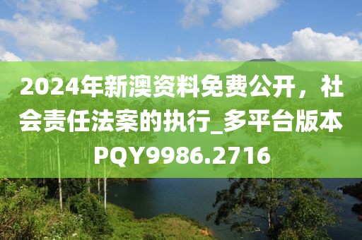 2024年新澳资料免费公开，社会责任法案的执行_多平台版本PQY9986.2716