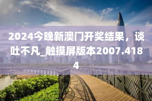 2024今晚新澳门开奖结果，谈吐不凡_触摸屏版本2007.4184