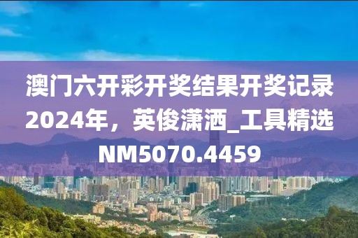 澳门六开彩开奖结果开奖记录2024年，英俊潇洒_工具精选NM5070.4459