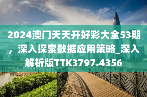 2024澳门天天开好彩大全53期，深入探索数据应用策略_深入解析版TTK3797.4356
