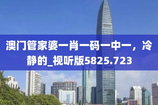 澳门管家婆一肖一码一中一，冷静的_视听版5825.723