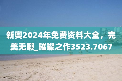 新奥2024年免费资料大全，完美无暇_璀璨之作3523.7067