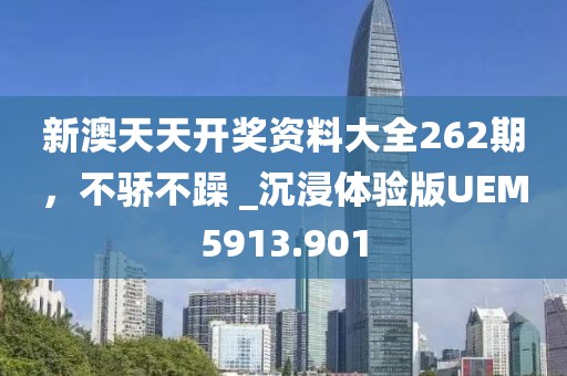 新澳天天开奖资料大全262期，不骄不躁 _沉浸体验版UEM5913.901
