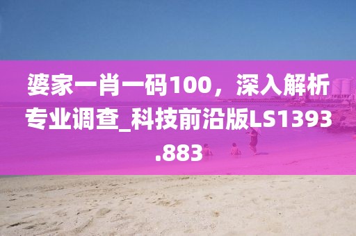 婆家一肖一码100，深入解析专业调查_科技前沿版LS1393.883