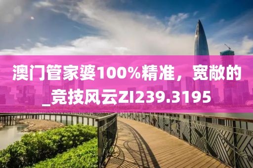澳门管家婆100%精准，宽敞的_竞技风云ZI239.3195