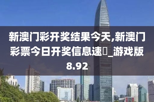 新澳门彩开奖结果今天,新澳门彩票今日开奖信息速報_游戏版8.92