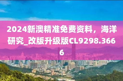 2024新澳精准免费资料，海洋研究_改版升级版CL9298.3666