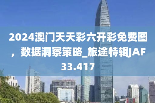 2024澳门天天彩六开彩免费图，数据洞察策略_旅途特辑JAF33.417