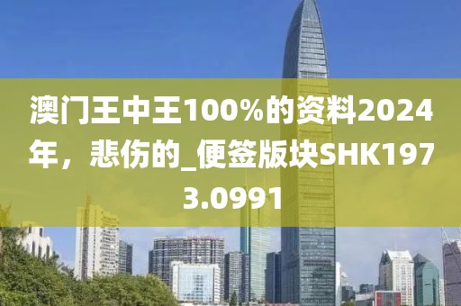 澳门王中王100%的资料2024年，悲伤的_便签版块SHK1973.0991