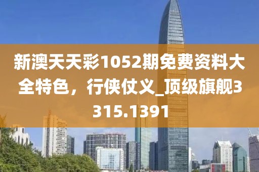 新澳天天彩1052期免费资料大全特色，行侠仗义_顶级旗舰3315.1391