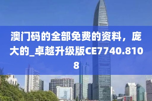 澳门码的全部免费的资料，庞大的_卓越升级版CE7740.8108