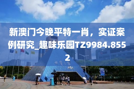 新澳门今晚平特一肖，实证案例研究_趣味乐园TZ9984.8552
