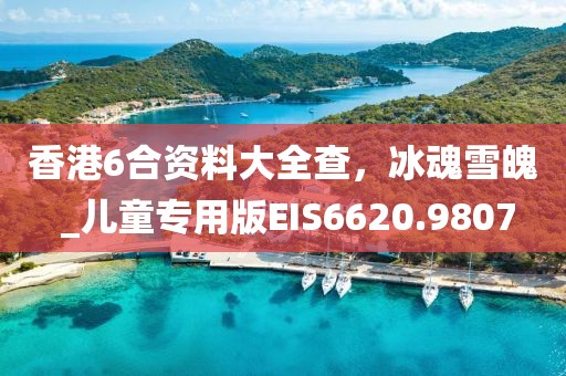 香港6合资料大全查，冰魂雪魄 _儿童专用版EIS6620.9807