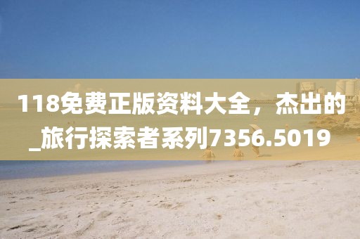 118免费正版资料大全，杰出的_旅行探索者系列7356.5019