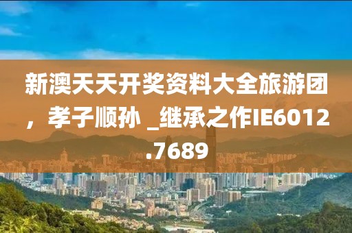 新澳天天开奖资料大全旅游团，孝子顺孙 _继承之作IE6012.7689